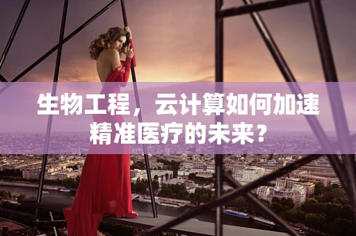 生物工程，云计算如何加速精准医疗的未来？