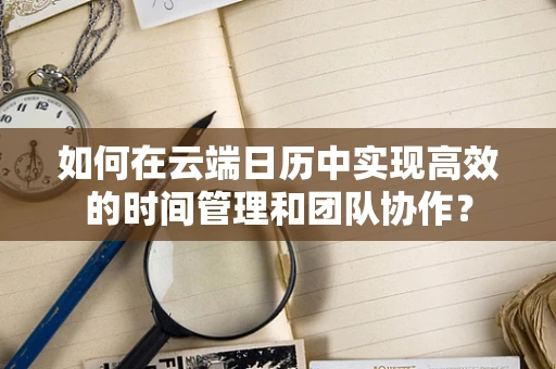 如何在云端日历中实现高效的时间管理和团队协作？