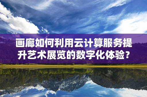 画廊如何利用云计算服务提升艺术展览的数字化体验？