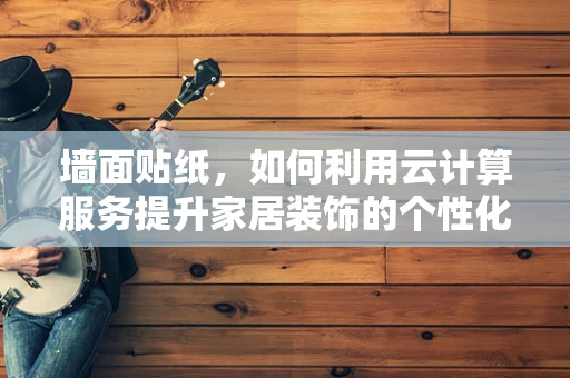 墙面贴纸，如何利用云计算服务提升家居装饰的个性化与便捷性？