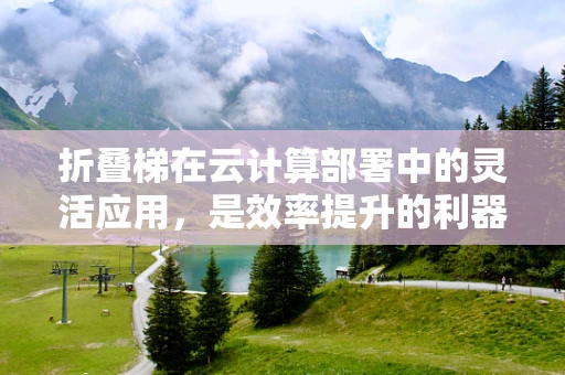 折叠梯在云计算部署中的灵活应用，是效率提升的利器还是安全风险的隐患？
