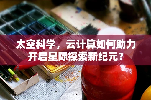 太空科学，云计算如何助力开启星际探索新纪元？