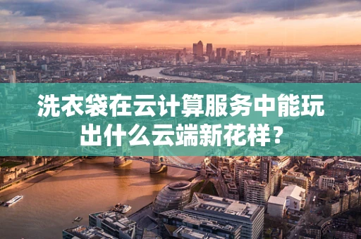 洗衣袋在云计算服务中能玩出什么云端新花样？