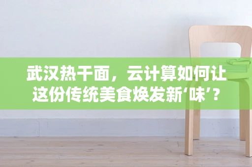 武汉热干面，云计算如何让这份传统美食焕发新‘味’？