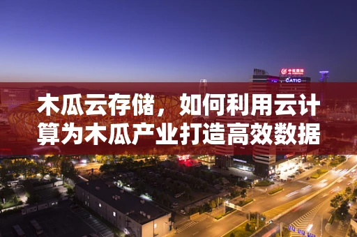 木瓜云存储，如何利用云计算为木瓜产业打造高效数据管理平台？