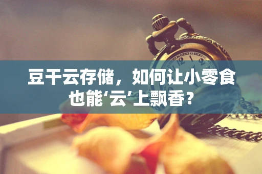 豆干云存储，如何让小零食也能‘云’上飘香？