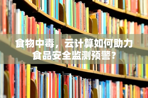 食物中毒，云计算如何助力食品安全监测预警？