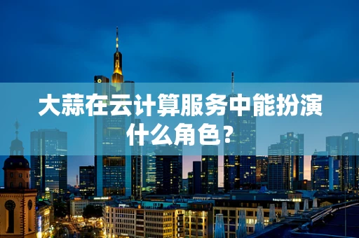 大蒜在云计算服务中能扮演什么角色？