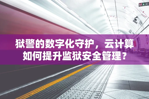 狱警的数字化守护，云计算如何提升监狱安全管理？