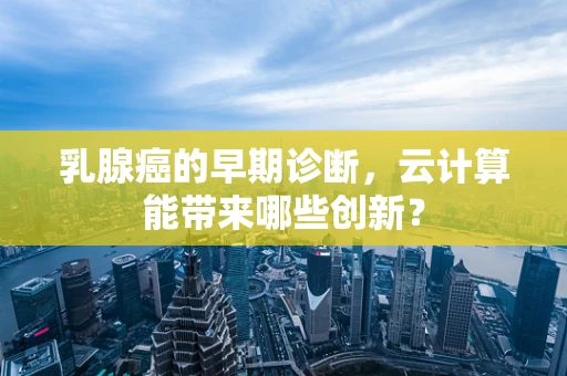 乳腺癌的早期诊断，云计算能带来哪些创新？