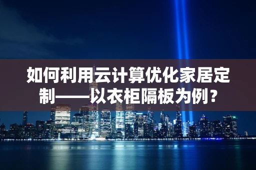 如何利用云计算优化家居定制——以衣柜隔板为例？