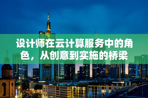 设计师在云计算服务中的角色，从创意到实施的桥梁
