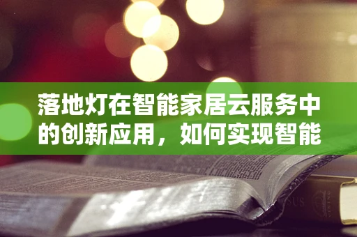 落地灯在智能家居云服务中的创新应用，如何实现智能照明？