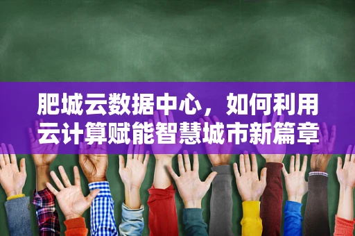 肥城云数据中心，如何利用云计算赋能智慧城市新篇章？