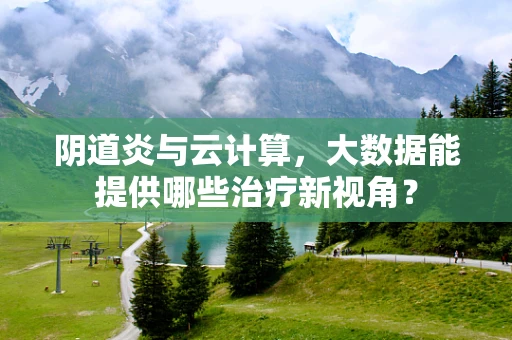 阴道炎与云计算，大数据能提供哪些治疗新视角？