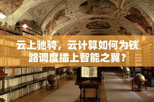 云上驰骋，云计算如何为铁路调度插上智能之翼？