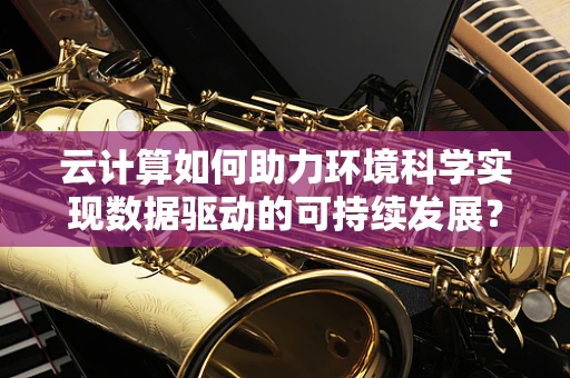 云计算如何助力环境科学实现数据驱动的可持续发展？