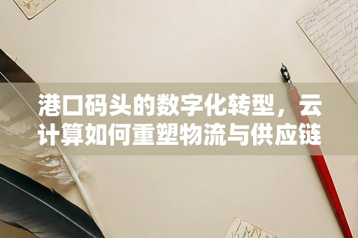 港口码头的数字化转型，云计算如何重塑物流与供应链的未来？