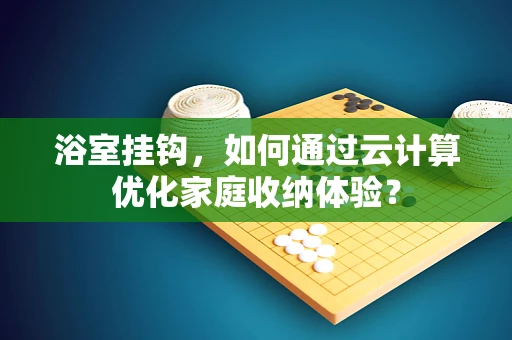 浴室挂钩，如何通过云计算优化家庭收纳体验？
