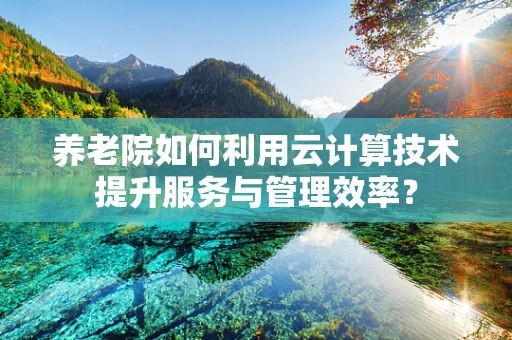 养老院如何利用云计算技术提升服务与管理效率？
