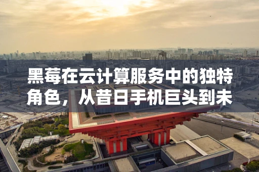 黑莓在云计算服务中的独特角色，从昔日手机巨头到未来云生态的贡献者？