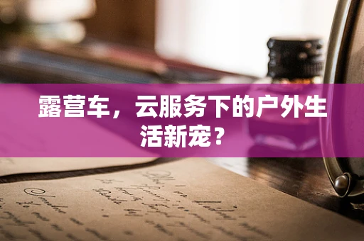 露营车，云服务下的户外生活新宠？