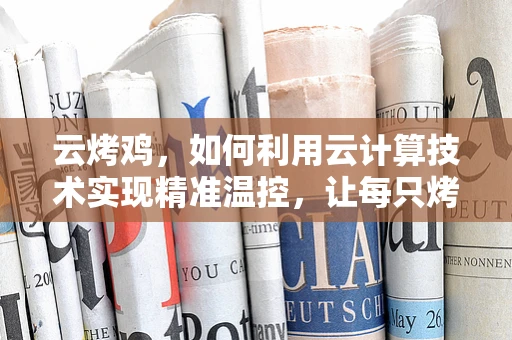 云烤鸡，如何利用云计算技术实现精准温控，让每只烤鸡都金黄酥脆？