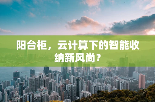 阳台柜，云计算下的智能收纳新风尚？