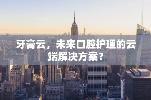 牙膏云，未来口腔护理的云端解决方案？