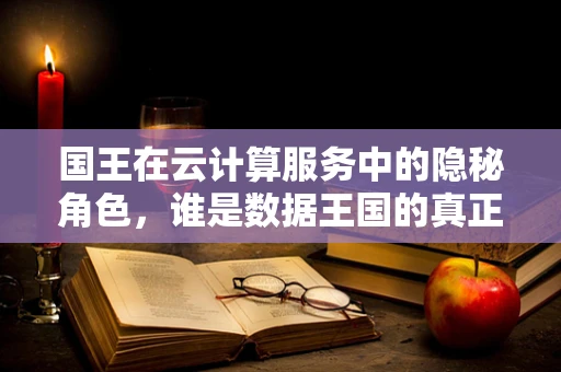 国王在云计算服务中的隐秘角色，谁是数据王国的真正掌权者？