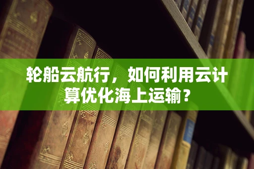轮船云航行，如何利用云计算优化海上运输？