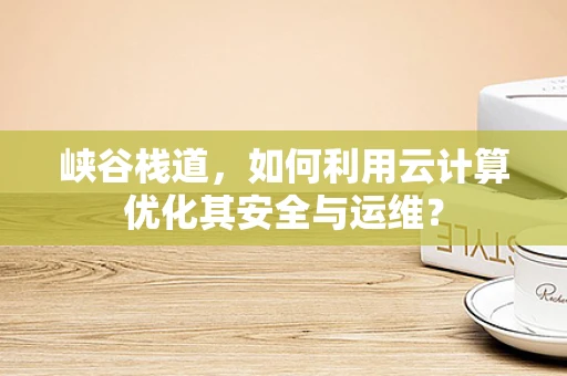 峡谷栈道，如何利用云计算优化其安全与运维？