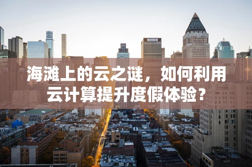 海滩上的云之谜，如何利用云计算提升度假体验？