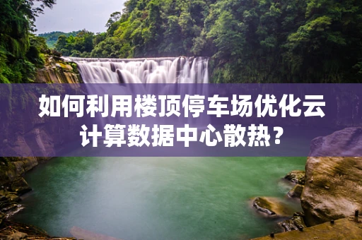 如何利用楼顶停车场优化云计算数据中心散热？