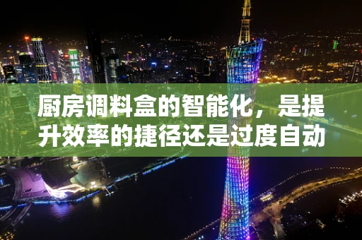 厨房调料盒的智能化，是提升效率的捷径还是过度自动化？
