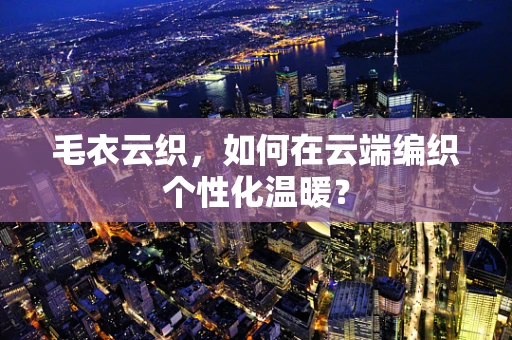 毛衣云织，如何在云端编织个性化温暖？