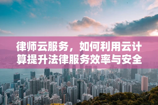 律师云服务，如何利用云计算提升法律服务效率与安全性？
