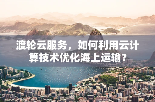 渡轮云服务，如何利用云计算技术优化海上运输？