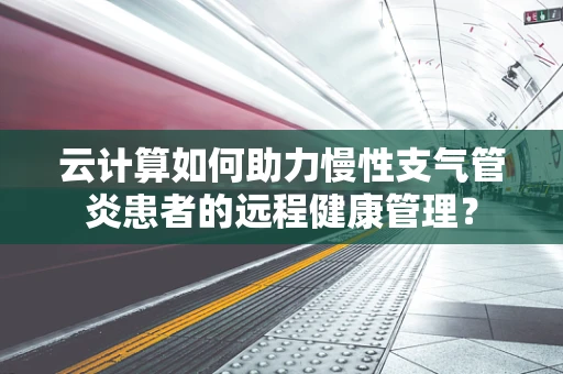 云计算如何助力慢性支气管炎患者的远程健康管理？