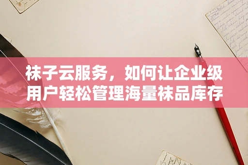 袜子云服务，如何让企业级用户轻松管理海量袜品库存？