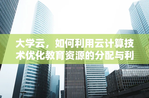 大学云，如何利用云计算技术优化教育资源的分配与利用？