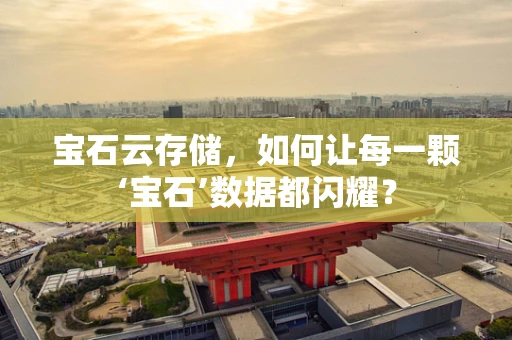 宝石云存储，如何让每一颗‘宝石’数据都闪耀？