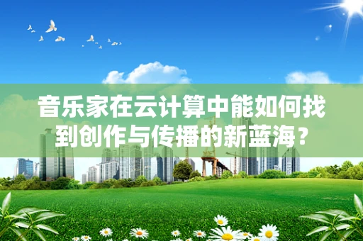 音乐家在云计算中能如何找到创作与传播的新蓝海？