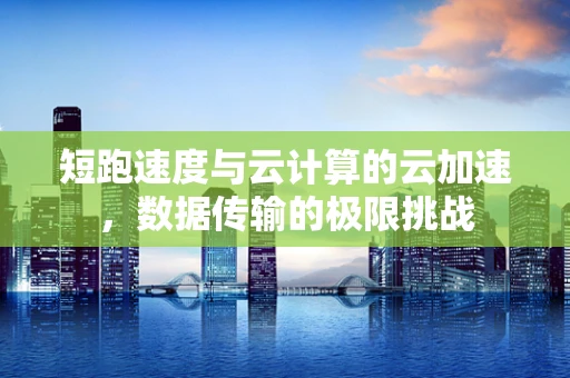 短跑速度与云计算的云加速，数据传输的极限挑战