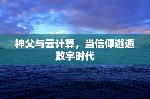 神父与云计算，当信仰邂逅数字时代