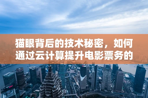 猫眼背后的技术秘密，如何通过云计算提升电影票务的智能体验？