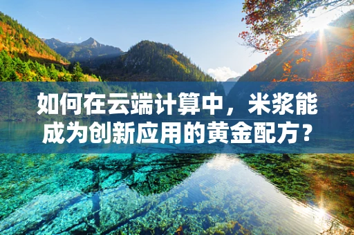 如何在云端计算中，米浆能成为创新应用的黄金配方？