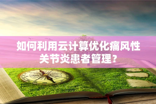 如何利用云计算优化痛风性关节炎患者管理？