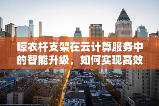 晾衣杆支架在云计算服务中的智能升级，如何实现高效管理与远程控制？