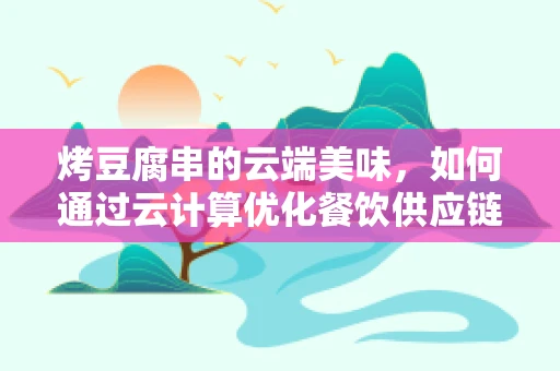 烤豆腐串的云端美味，如何通过云计算优化餐饮供应链？